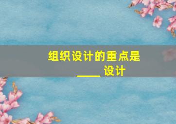 组织设计的重点是 ____ 设计